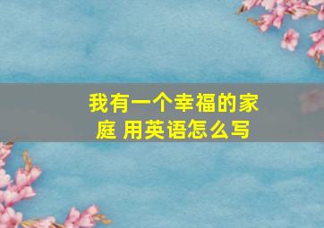 我有一个幸福的家庭 用英语怎么写